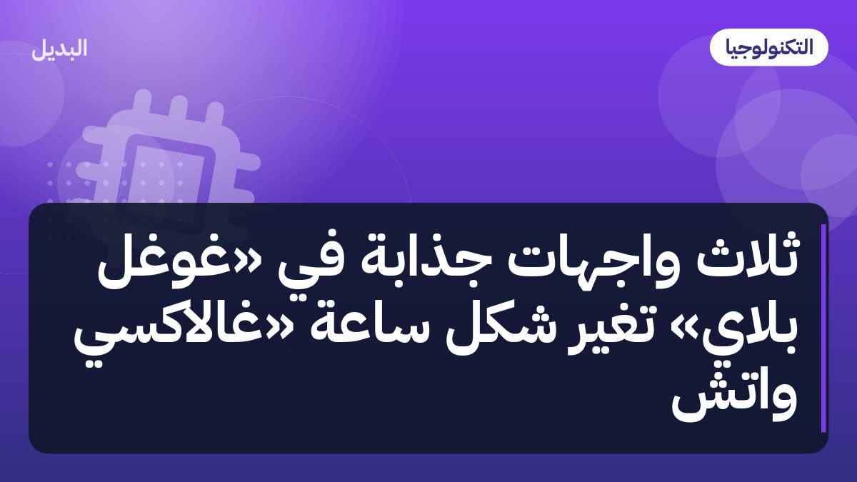 ثلاث واجهات جذابة في «جوجل بلاي» تغيّر شكل ساعة «جالاكسي واتش