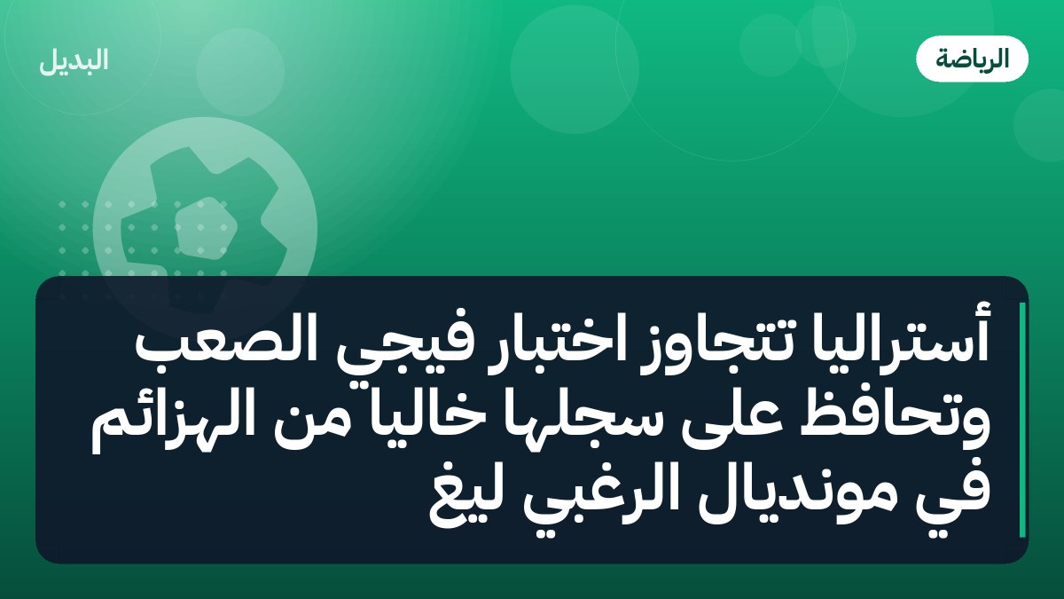 أستراليا تتجاوز اختبار فيجي الصعب وتحافظ على سجلها خالياً من الهزائم في مونديال الرغبي ليغ