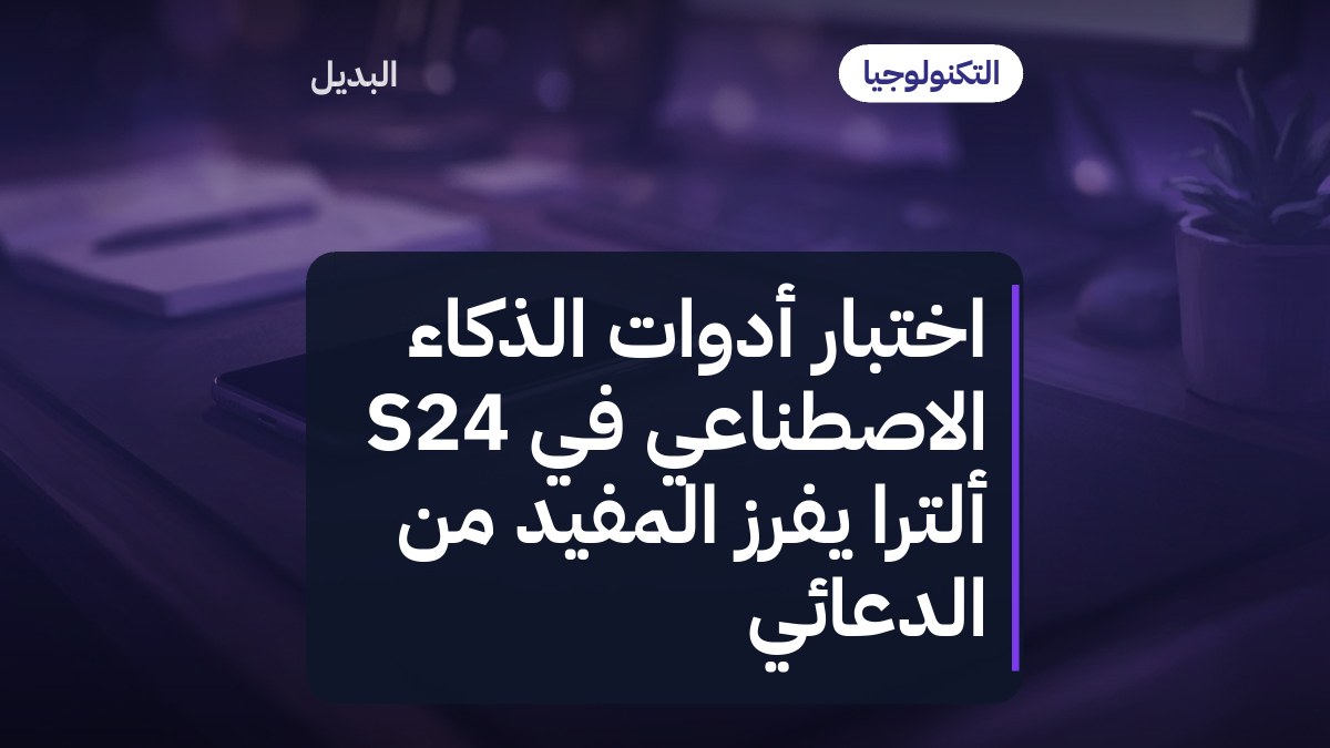 اختبار أدوات الذكاء الاصطناعي في S24 ألترا يفرز المفيد من الدعائي